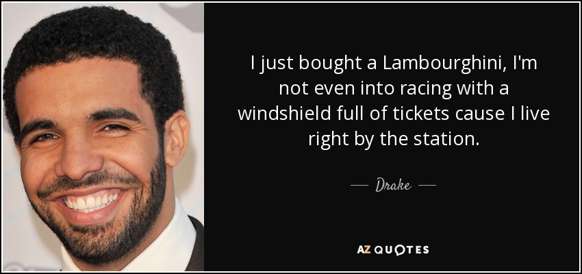 I just bought a Lambourghini, I'm not even into racing with a windshield full of tickets cause I live right by the station. - Drake