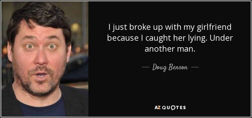 I just broke up with my girlfriend because I caught her lying. Under another man. - Doug Benson