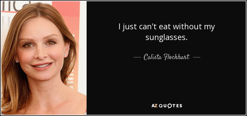 I just can't eat without my sunglasses. - Calista Flockhart