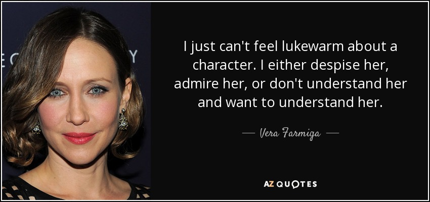 I just can't feel lukewarm about a character. I either despise her, admire her, or don't understand her and want to understand her. - Vera Farmiga