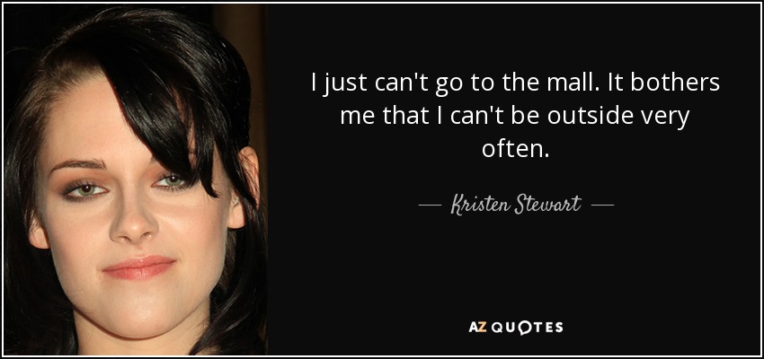 I just can't go to the mall. It bothers me that I can't be outside very often. - Kristen Stewart