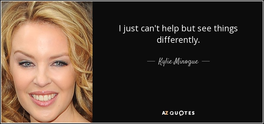 I just can't help but see things differently. - Kylie Minogue