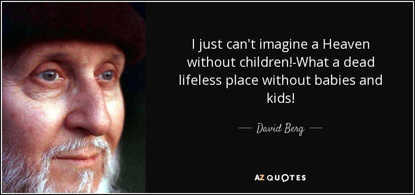 I just can't imagine a Heaven without children!-What a dead lifeless place without babies and kids! - David Berg