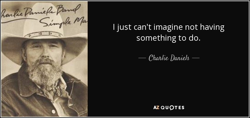 I just can't imagine not having something to do. - Charlie Daniels