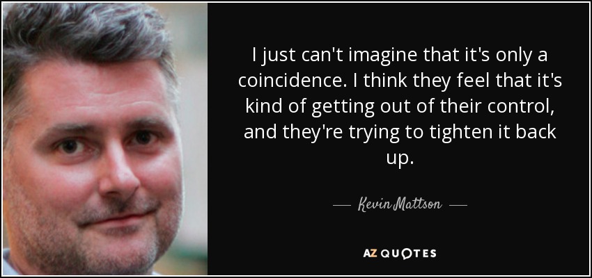 I just can't imagine that it's only a coincidence. I think they feel that it's kind of getting out of their control, and they're trying to tighten it back up. - Kevin Mattson