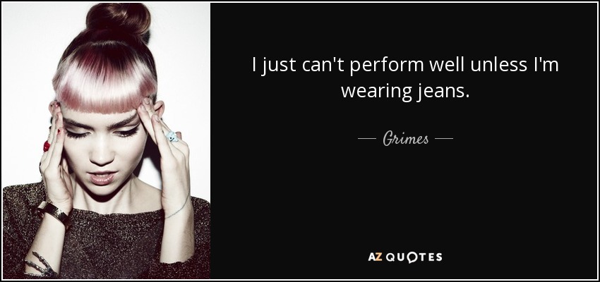 I just can't perform well unless I'm wearing jeans. - Grimes
