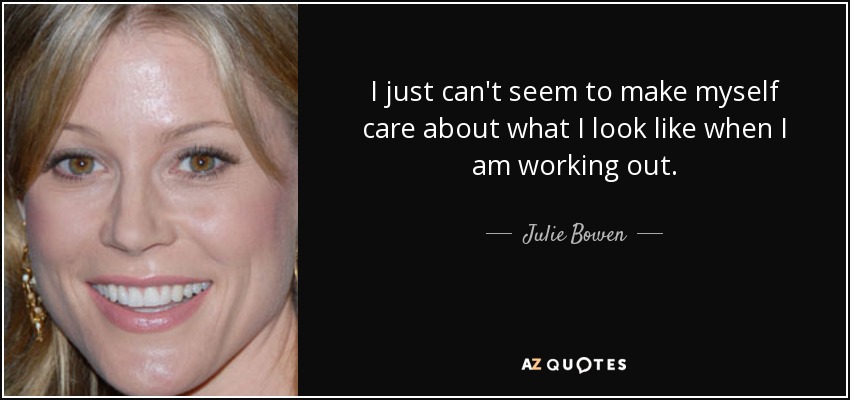 I just can't seem to make myself care about what I look like when I am working out. - Julie Bowen