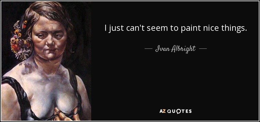 I just can't seem to paint nice things. - Ivan Albright