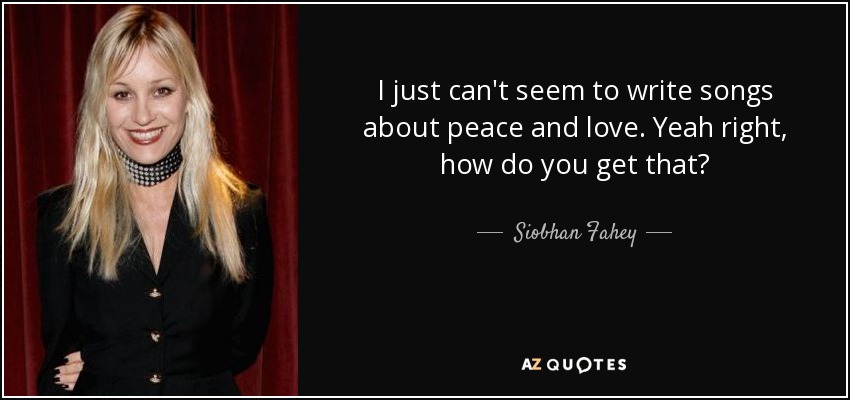 I just can't seem to write songs about peace and love. Yeah right, how do you get that? - Siobhan Fahey