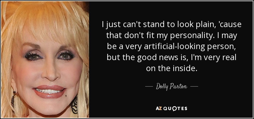 I just can't stand to look plain, 'cause that don't fit my personality. I may be a very artificial-looking person, but the good news is, I'm very real on the inside. - Dolly Parton