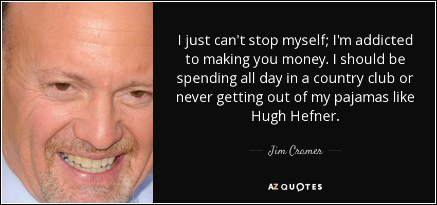 I just can't stop myself; I'm addicted to making you money. I should be spending all day in a country club or never getting out of my pajamas like Hugh Hefner. - Jim Cramer