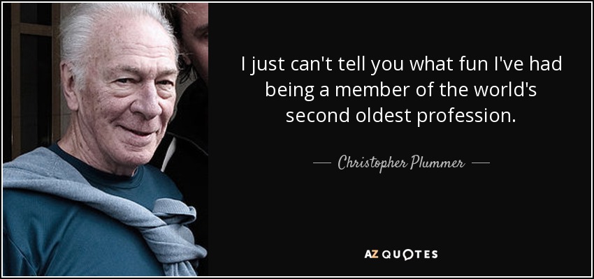 I just can't tell you what fun I've had being a member of the world's second oldest profession. - Christopher Plummer