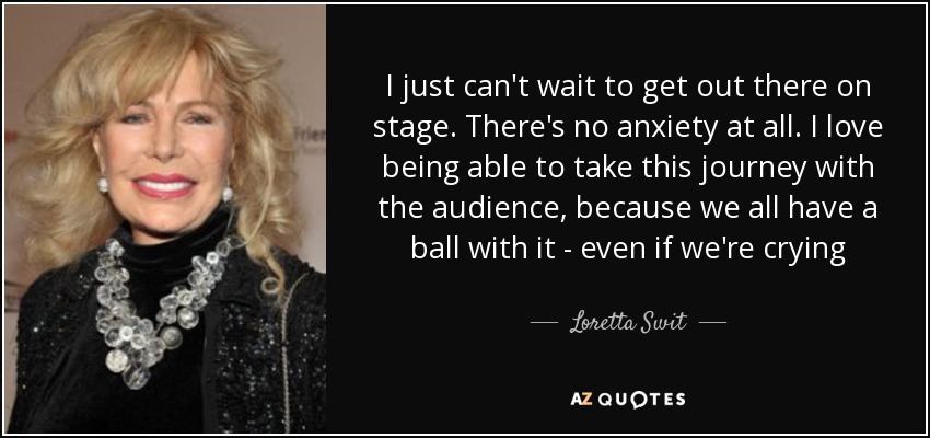 I just can't wait to get out there on stage. There's no anxiety at all. I love being able to take this journey with the audience, because we all have a ball with it - even if we're crying - Loretta Swit