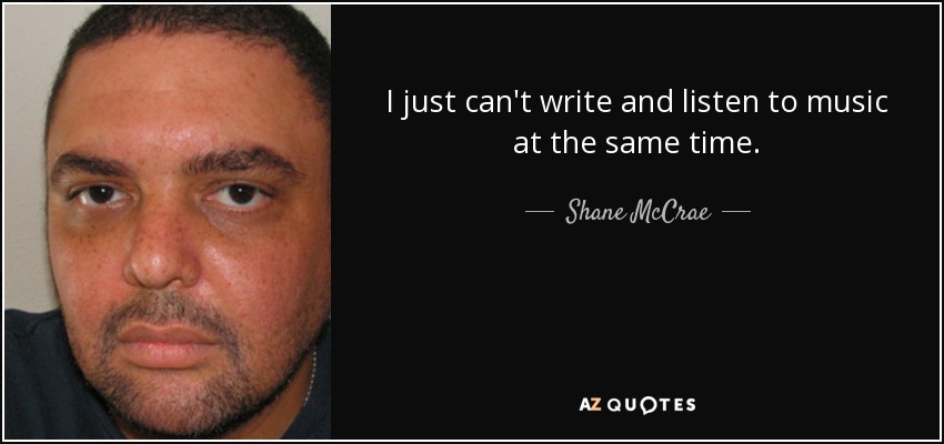 I just can't write and listen to music at the same time. - Shane McCrae