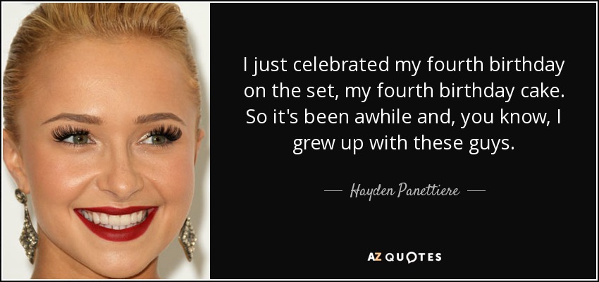 I just celebrated my fourth birthday on the set, my fourth birthday cake. So it's been awhile and, you know, I grew up with these guys. - Hayden Panettiere