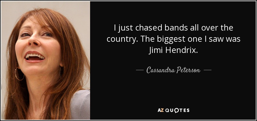 I just chased bands all over the country. The biggest one I saw was Jimi Hendrix. - Cassandra Peterson
