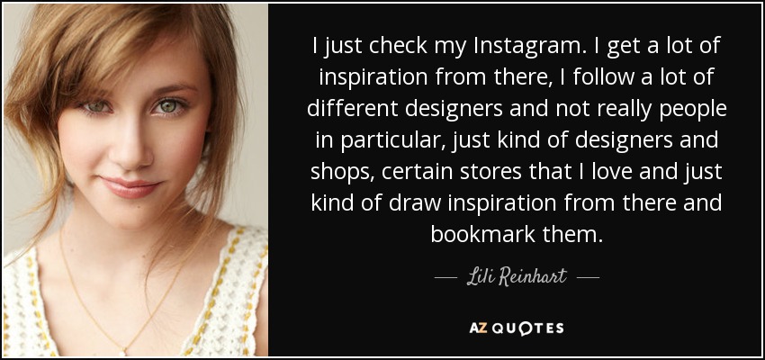 I just check my Instagram. I get a lot of inspiration from there, I follow a lot of different designers and not really people in particular, just kind of designers and shops, certain stores that I love and just kind of draw inspiration from there and bookmark them. - Lili Reinhart