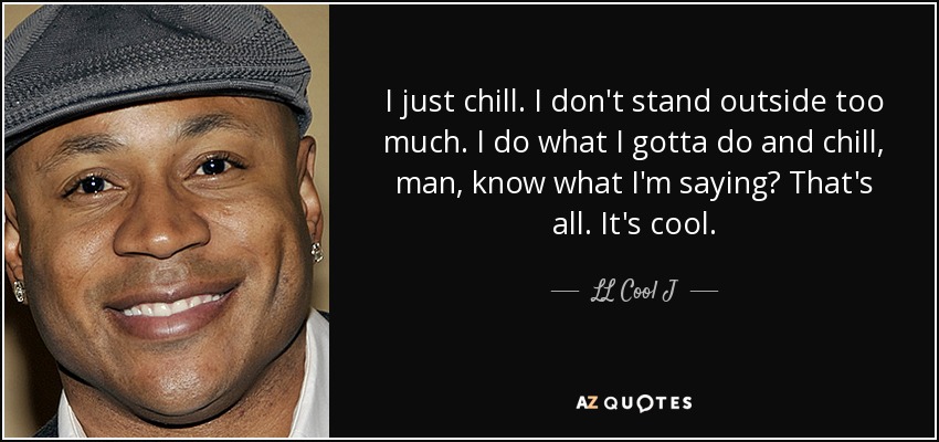 I just chill. I don't stand outside too much. I do what I gotta do and chill, man, know what I'm saying? That's all. It's cool. - LL Cool J