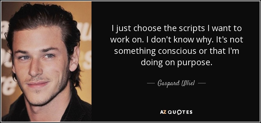 I just choose the scripts I want to work on. I don't know why. It's not something conscious or that I'm doing on purpose. - Gaspard Ulliel