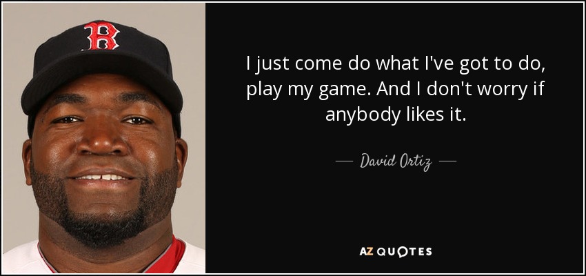 I just come do what I've got to do, play my game. And I don't worry if anybody likes it. - David Ortiz