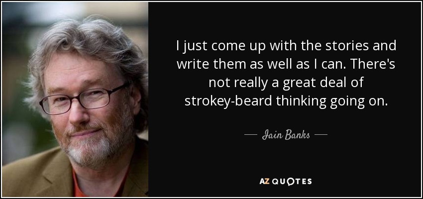 I just come up with the stories and write them as well as I can. There's not really a great deal of strokey-beard thinking going on. - Iain Banks