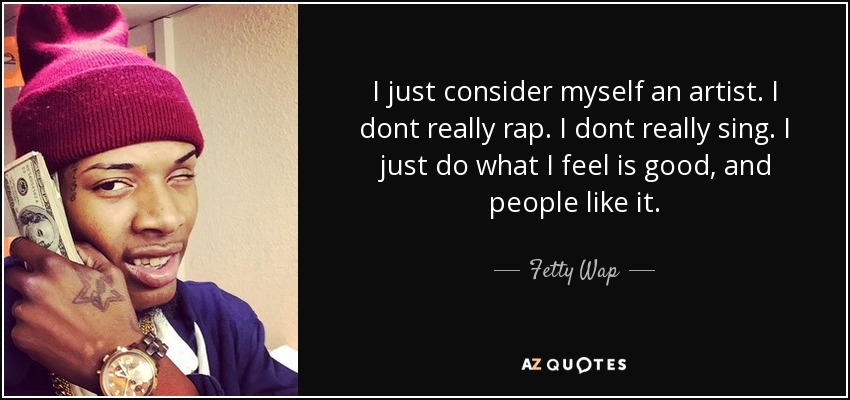 I just consider myself an artist. I dont really rap. I dont really sing. I just do what I feel is good, and people like it. - Fetty Wap