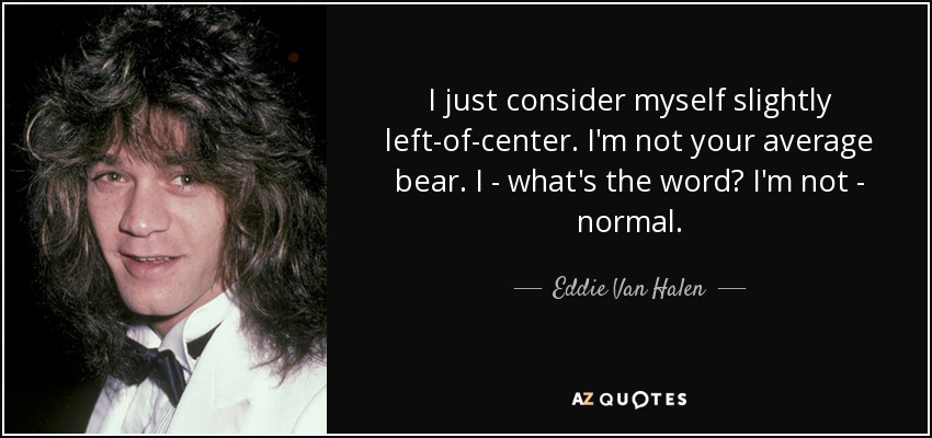 I just consider myself slightly left-of-center. I'm not your average bear. I - what's the word? I'm not - normal. - Eddie Van Halen