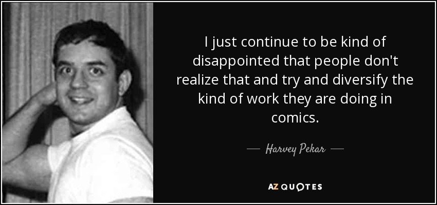 I just continue to be kind of disappointed that people don't realize that and try and diversify the kind of work they are doing in comics. - Harvey Pekar