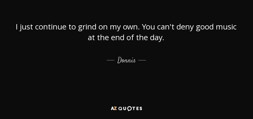 I just continue to grind on my own. You can't deny good music at the end of the day. - Donnis