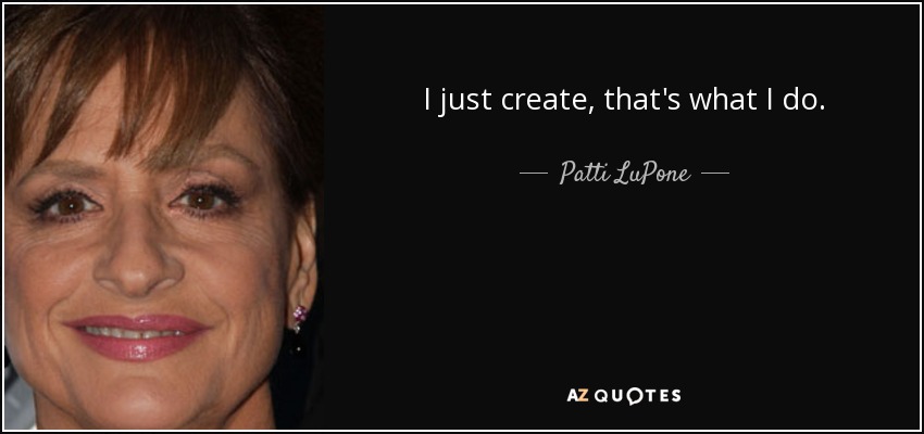 I just create, that's what I do. - Patti LuPone
