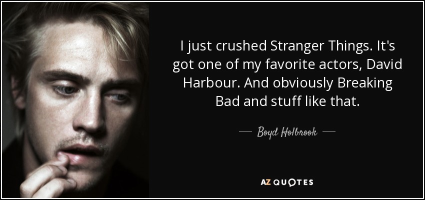 I just crushed Stranger Things. It's got one of my favorite actors, David Harbour. And obviously Breaking Bad and stuff like that. - Boyd Holbrook