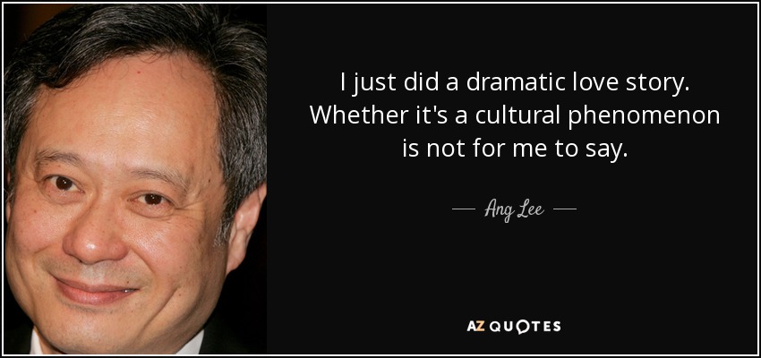 I just did a dramatic love story. Whether it's a cultural phenomenon is not for me to say. - Ang Lee