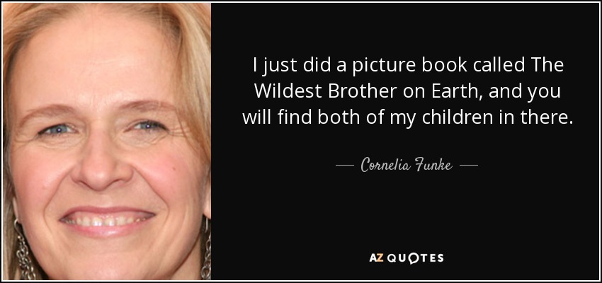 I just did a picture book called The Wildest Brother on Earth, and you will find both of my children in there. - Cornelia Funke