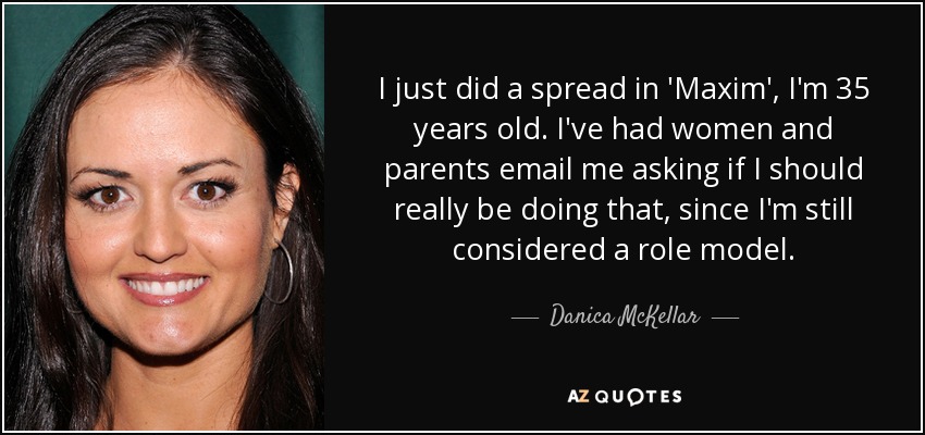 I just did a spread in 'Maxim', I'm 35 years old. I've had women and parents email me asking if I should really be doing that, since I'm still considered a role model. - Danica McKellar