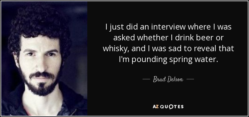 I just did an interview where I was asked whether I drink beer or whisky, and I was sad to reveal that I'm pounding spring water. - Brad Delson