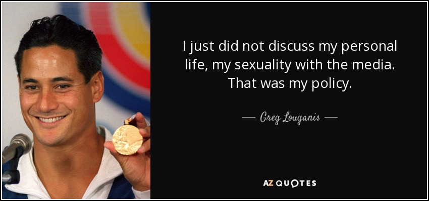 I just did not discuss my personal life, my sexuality with the media. That was my policy. - Greg Louganis