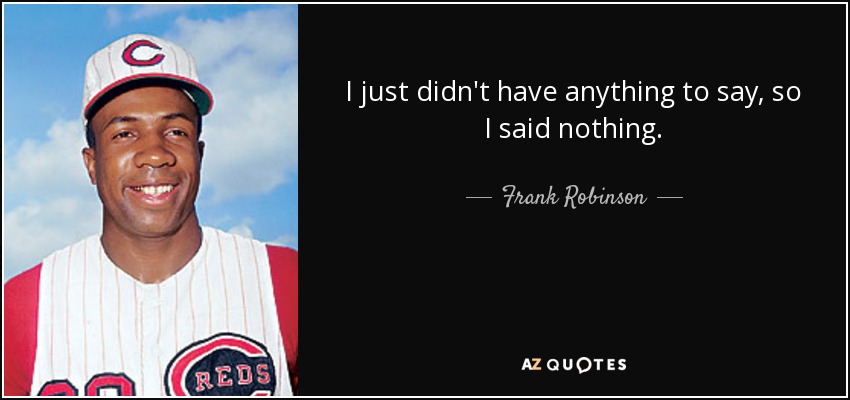I just didn't have anything to say, so I said nothing. - Frank Robinson