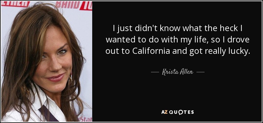 I just didn't know what the heck I wanted to do with my life, so I drove out to California and got really lucky. - Krista Allen