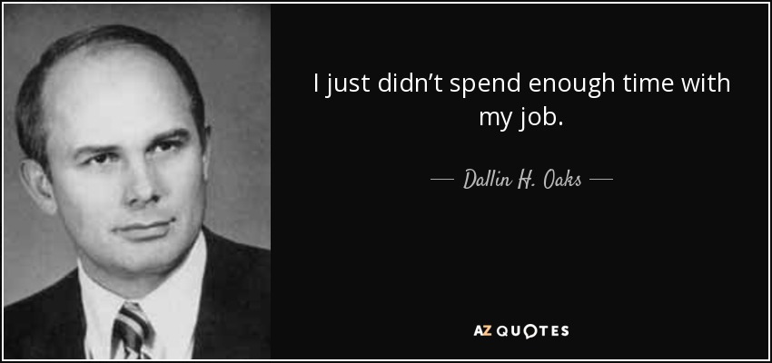 I just didn’t spend enough time with my job. - Dallin H. Oaks