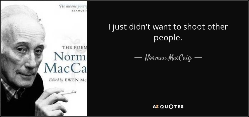 I just didn't want to shoot other people. - Norman MacCaig