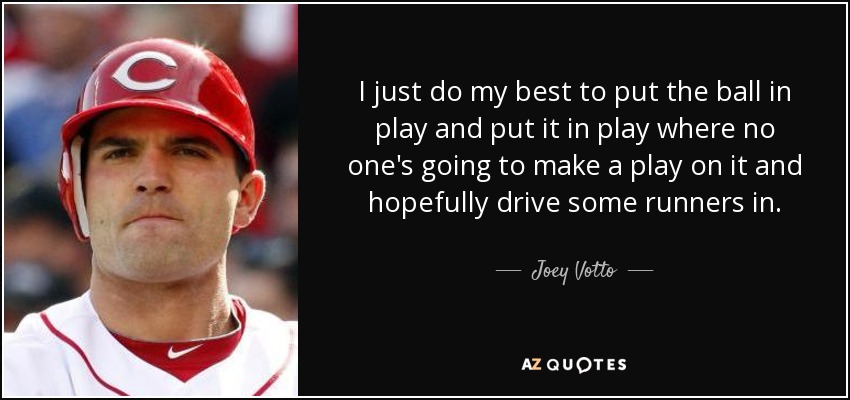 I just do my best to put the ball in play and put it in play where no one's going to make a play on it and hopefully drive some runners in. - Joey Votto