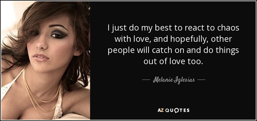 I just do my best to react to chaos with love, and hopefully, other people will catch on and do things out of love too. - Melanie Iglesias