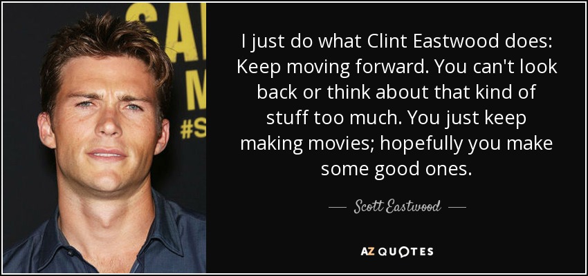 I just do what Clint Eastwood does: Keep moving forward. You can't look back or think about that kind of stuff too much. You just keep making movies; hopefully you make some good ones. - Scott Eastwood