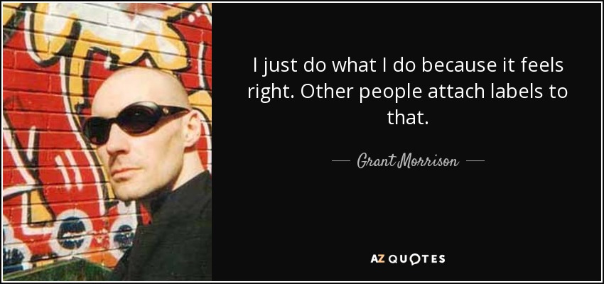 I just do what I do because it feels right. Other people attach labels to that. - Grant Morrison