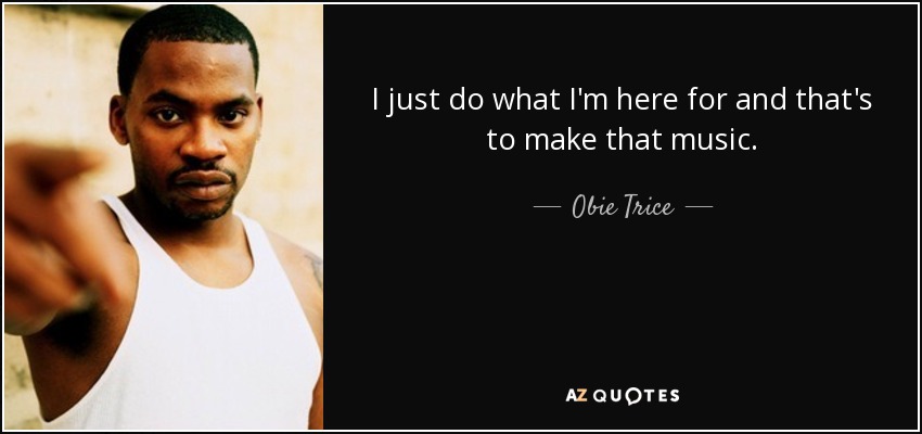 I just do what I'm here for and that's to make that music. - Obie Trice