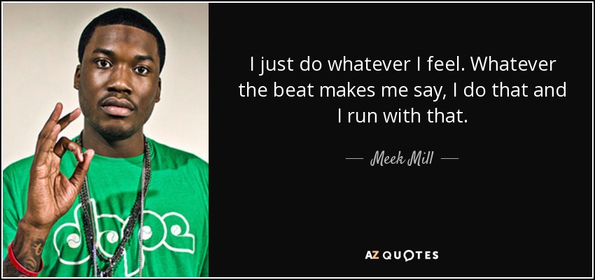I just do whatever I feel. Whatever the beat makes me say, I do that and I run with that. - Meek Mill