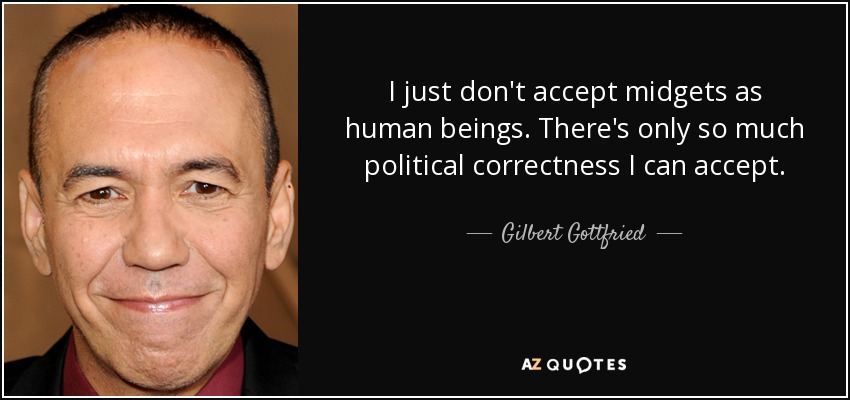 I just don't accept midgets as human beings. There's only so much political correctness I can accept. - Gilbert Gottfried