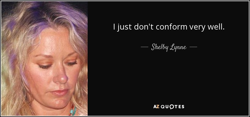 I just don't conform very well. - Shelby Lynne