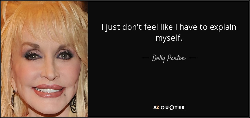 I just don't feel like I have to explain myself. - Dolly Parton