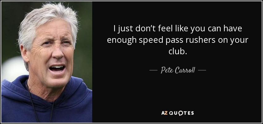 I just don’t feel like you can have enough speed pass rushers on your club. - Pete Carroll